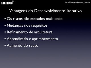 http://www.takenami.com.br



  Vantagens do Desenvolvimento Iterativo
• Os riscos são atacados mais cedo
• Mudanças nos requisitos
• Reﬁnamento de arquitetura
• Aprendizado e aprimoramento
• Aumento do reuso
 
