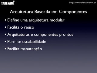 http://www.takenami.com.br



  Arquitetura Baseada em Componentes
• Deﬁne uma arquitetura modular
• Facilita o reúso
• Arquiteturas e componentes prontos
• Permite escalabilidade
• Facilita manutenção
 