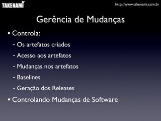 http://www.takenami.com.br



          Gerência de Mudanças
• Controla:
 - Os artefatos criados
 - Acesso aos artefatos
 - Mudanças nos artefatos
 - Baselines
 - Geração dos Releases
• Controlando Mudanças de Software
 