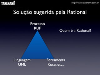 http://www.takenami.com.br



Solução sugerida pela Rational
        Processo
          RUP
                           Quem é a Rational?




Linguagem          Ferramenta
   UML              Rose, etc..
 