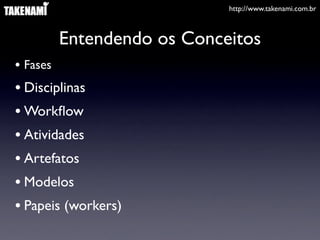http://www.takenami.com.br



          Entendendo os Conceitos
• Fases
• Disciplinas
• Workﬂow
• Atividades
• Artefatos
• Modelos
• Papeis (workers)
 