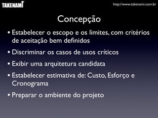 http://www.takenami.com.br



                 Concepção
• Estabelecer o escopo e os limites, com critérios
 de aceitação bem deﬁnidos
• Discriminar os casos de usos críticos
• Exibir uma arquitetura candidata
• Estabelecer estimativa de: Custo, Esforço e
 Cronograma
• Preparar o ambiente do projeto
 