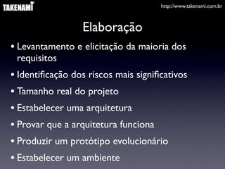 http://www.takenami.com.br



                 Elaboração
• Levantamento e elicitação da maioria dos
 requisitos
• Identiﬁcação dos riscos mais signiﬁcativos
• Tamanho real do projeto
• Estabelecer uma arquitetura
• Provar que a arquitetura funciona
• Produzir um protótipo evolucionário
• Estabelecer um ambiente
 