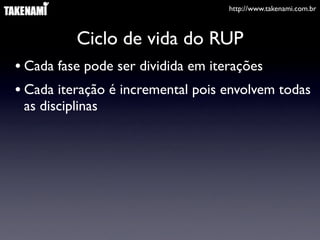http://www.takenami.com.br



           Ciclo de vida do RUP
• Cada fase pode ser dividida em iterações
• Cada iteração é incremental pois envolvem todas
 as disciplinas
 