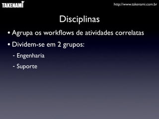 http://www.takenami.com.br



                 Disciplinas
• Agrupa os workﬂows de atividades correlatas
• Dividem-se em 2 grupos:
 - Engenharia
 - Suporte
 