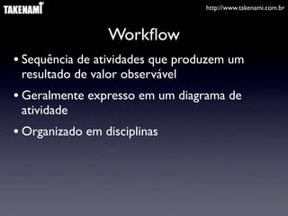 http://www.takenami.com.br



                 Workﬂow
• Sequência de atividades que produzem um
 resultado de valor observável
• Geralmente expresso em um diagrama de
 atividade
• Organizado em disciplinas
 