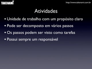 http://www.takenami.com.br



                Atividades
• Unidade de trabalho com um propósito claro
• Pode ser decomposto em vários passos
• Os passos podem ser visto como tarefas
• Possui sempre um responsável
 