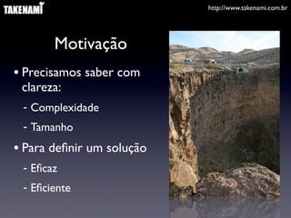 http://www.takenami.com.br




       Motivação
• Precisamos saber com
 clareza:
 - Complexidade
 - Tamanho
• Para deﬁnir um solução
 - Eﬁcaz
 - Eﬁciente
 