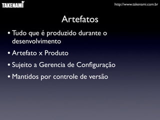 http://www.takenami.com.br



                   Artefatos
• Tudo que é produzido durante o
 desenvolvimento
• Artefato x Produto
• Sujeito a Gerencia de Conﬁguração
• Mantidos por controle de versão
 