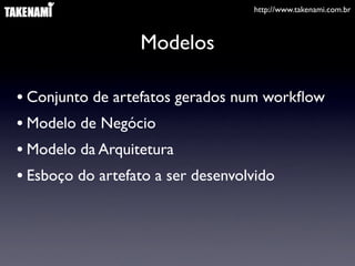 http://www.takenami.com.br



                 Modelos

• Conjunto de artefatos gerados num workﬂow
• Modelo de Negócio
• Modelo da Arquitetura
• Esboço do artefato a ser desenvolvido
 