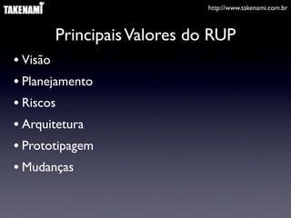 http://www.takenami.com.br



       Principais Valores do RUP
• Visão
• Planejamento
• Riscos
• Arquitetura
• Prototipagem
• Mudanças
 