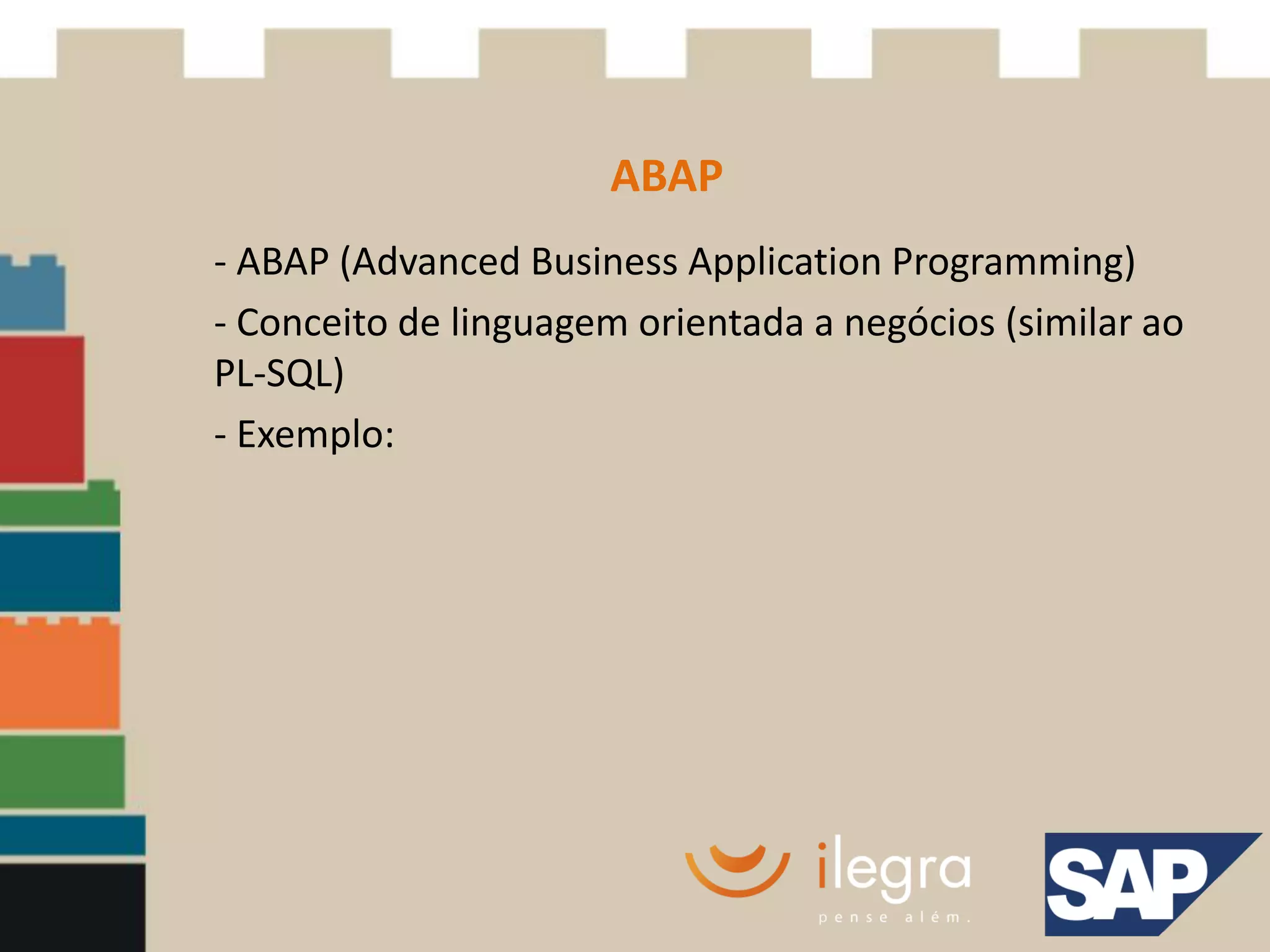 ABAP
- ABAP (Advanced Business Application Programming)
- Conceito de linguagem orientada a negócios (similar ao
PL-SQL)
- Exemplo:
 
