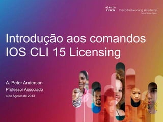 Introdução aos comandos
IOS CLI 15 Licensing
A. Peter Anderson
Professor Associado
4 de Agosto de 2013

 