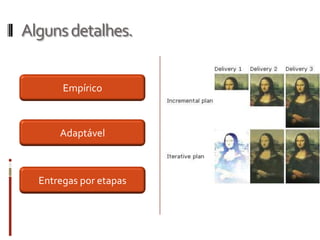 Alguns detalhes.


       Empírico



      Adaptável



  Entregas por etapas
 