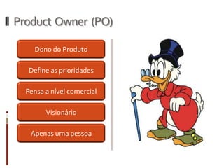 Product Owner (PO)

    Dono do Produto

  Define as prioridades

  Pensa a nível comercial

        Visionário

   Apenas uma pessoa
 