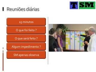 Reuniões diárias

       15 minutos

    O que foi feito ?

    O que será feito ?

  Algum impedimento ?

   SM apenas observa
 