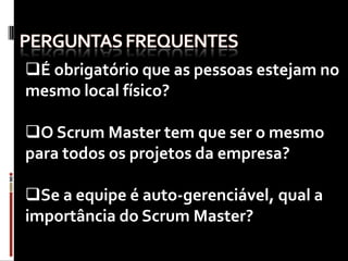 É obrigatório que as pessoas estejam no
mesmo local físico?

O Scrum Master tem que ser o mesmo
para todos os projetos da empresa?

Se a equipe é auto-gerenciável, qual a
importância do Scrum Master?
 