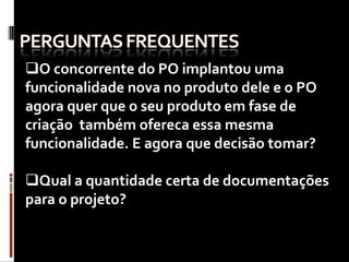 O concorrente do PO implantou uma
funcionalidade nova no produto dele e o PO
agora quer que o seu produto em fase de
criação também ofereca essa mesma
funcionalidade. E agora que decisão tomar?

Qual a quantidade certa de documentações
para o projeto?
 