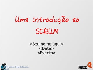 Uma introdução ao 
Mountain Goat Software, 
LLC 
SCRUM 
<Seu nome aqui> 
<Data> 
<Evento> 
 
