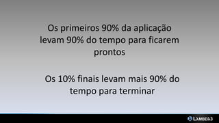 Os primeiros 90% da aplicação
levam 90% do tempo para ficarem
             prontos

 Os 10% finais levam mais 90% do
      tempo para terminar
 