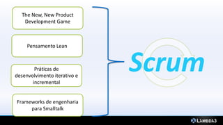 The New, New Product
   Development Game



     Pensamento Lean



        Práticas de
desenvolvimento iterativo e
       incremental
                              Scrum
Frameworks de engenharia
     para Smalltalk
 