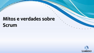 Mitos e verdades sobre
Scrum
 