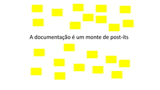 A documentação é um monte de post-its
 