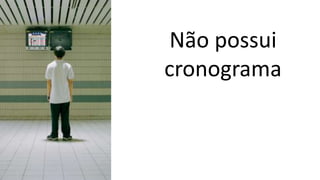 Não possui
cronograma
 