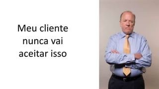 Meu cliente
 nunca vai
aceitar isso
 