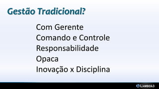 Gestão Tradicional?
       Com Gerente
       Comando e Controle
       Responsabilidade
       Opaca
       Inovação x Disciplina
 