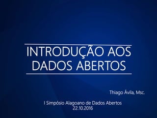 INTRODUÇÃO AOS
DADOS ABERTOS
Thiago Ávila, Msc.
I Simpósio Alagoano de Dados Abertos
22.10.2016
 
