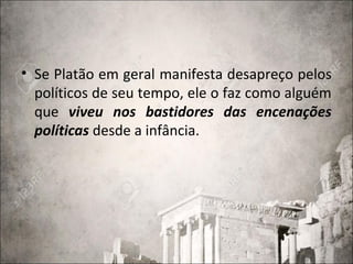 • Se Platão em geral manifesta desapreço pelos
políticos de seu tempo, ele o faz como alguém
que viveu nos bastidores das encenações
políticas desde a infância.
 