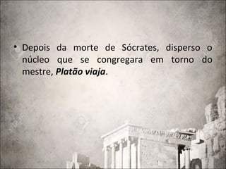 • Depois da morte de Sócrates, disperso o
núcleo que se congregara em torno do
mestre, Platão viaja.
 
