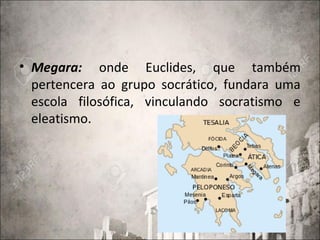 • Megara: onde Euclides, que também
pertencera ao grupo socrático, fundara uma
escola filosófica, vinculando socratismo e
eleatismo.
 