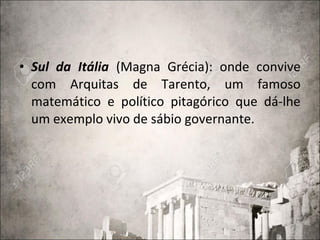 • Sul da Itália (Magna Grécia): onde convive
com Arquitas de Tarento, um famoso
matemático e político pitagórico que dá-lhe
um exemplo vivo de sábio governante.
 