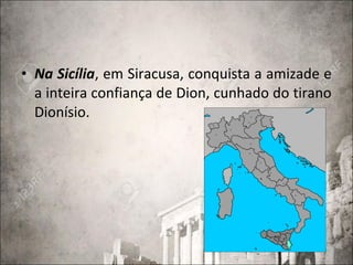 • Na Sicília, em Siracusa, conquista a amizade e
a inteira confiança de Dion, cunhado do tirano
Dionísio.
 