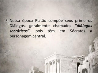 • Nessa época Platão compõe seus primeiros
Diálogos, geralmente chamados "diálogos
socráticos", pois têm em Sócrates a
personagem central.
 