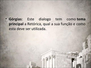 • Górgias: Este dialogo tem como tema
principal a Retórica, qual a sua função e como
esta deve ser utilizada.
 