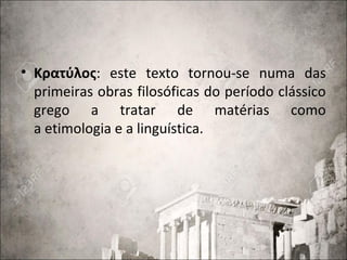 • Κρατύλος: este texto tornou-se numa das
primeiras obras filosóficas do período clássico
grego a tratar de matérias como
a etimologia e a linguística.
 