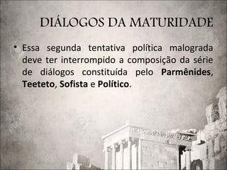 DIÁLOGOS DA MATURIDADE
• Essa segunda tentativa política malograda
deve ter interrompido a composição da série
de diálogos constituída pelo Parmênides,
Teeteto, Sofista e Político.
 
