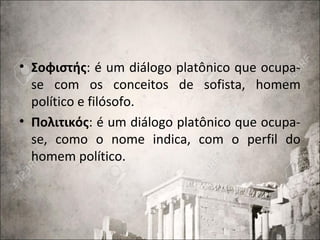 • Σοφιστής: é um diálogo platônico que ocupa-
se com os conceitos de sofista, homem
político e filósofo.
• Πολιτικός: é um diálogo platônico que ocupa-
se, como o nome indica, com o perfil do
homem político.
 
