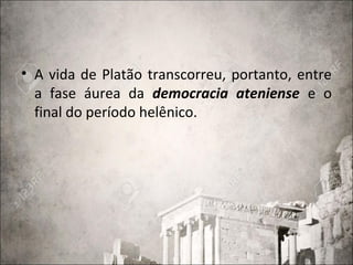 • A vida de Platão transcorreu, portanto, entre
a fase áurea da democracia ateniense e o
final do período helênico.
 