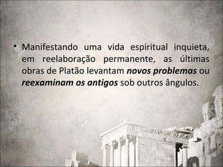 • Manifestando uma vida espiritual inquieta,
em reelaboração permanente, as últimas
obras de Platão levantam novos problemas ou
reexaminam os antigos sob outros ângulos.
 
