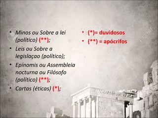 • Minos ou Sobre a lei
(político) (**);
• Leis ou Sobre a
legislaçao (político);
• Epínomis ou Assembleia
nocturna ou Filósofo
(político) (**);
• Cartas (éticas) (*);
• (*)= duvidosos
• (**) = apócrifos
 