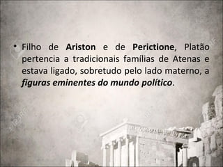 • Filho de Ariston e de Perictione, Platão
pertencia a tradicionais famílias de Atenas e
estava ligado, sobretudo pelo lado materno, a
figuras eminentes do mundo político.
 