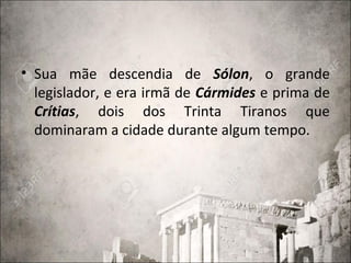 • Sua mãe descendia de Sólon, o grande
legislador, e era irmã de Cármides e prima de
Crítias, dois dos Trinta Tiranos que
dominaram a cidade durante algum tempo.
 