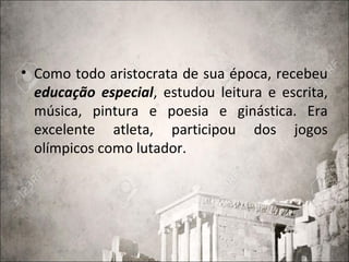 • Como todo aristocrata de sua época, recebeu
educação especial, estudou leitura e escrita,
música, pintura e poesia e ginástica. Era
excelente atleta, participou dos jogos
olímpicos como lutador.
 
