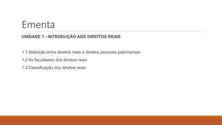Ementa
UNIDADE 1 - INTRODUÇÃO AOS DIREITOS REAIS
1.1 Distinção entre direitos reais e direitos pessoais patrimoniais
1.2 As faculdades dos direitos reais
1.3 Classificação dos direitos reais
 