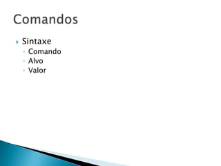    Sintaxe
    ◦ Comando
    ◦ Alvo
    ◦ Valor
 