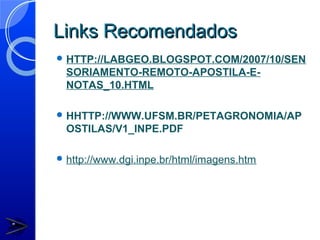 Links Recomendados
 HTTP://LABGEO.BLOGSPOT.COM/2007/10/SEN
  SORIAMENTO-REMOTO-APOSTILA-E-
  NOTAS_10.HTML

 HHTTP://WWW.UFSM.BR/PETAGRONOMIA/AP
  OSTILAS/V1_INPE.PDF

 http://www.dgi.inpe.br/html/imagens.htm
 